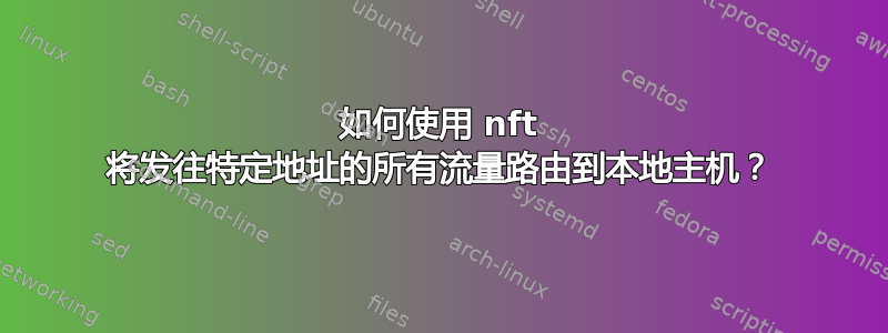 如何使用 nft 将发往特定地址的所有流量路由到本地主机？