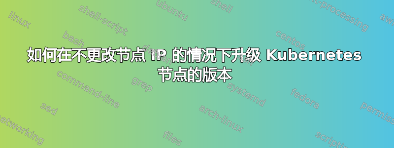 如何在不更改节点 IP 的情况下升级 Kubernetes 节点的版本