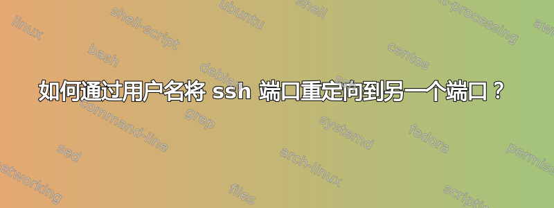 如何通过用户名将 ssh 端口重定向到另一个端口？