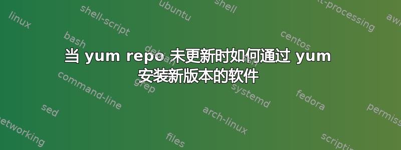 当 yum repo 未更新时如何通过 yum 安装新版本的软件