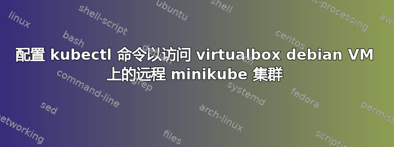 配置 kubectl 命令以访问 virtualbox debian VM 上的远程 minikube 集群