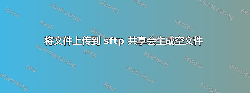 将文件上传到 sftp 共享会生成空文件