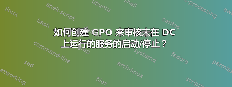 如何创建 GPO 来审核未在 DC 上运行的服务的启动/停止？