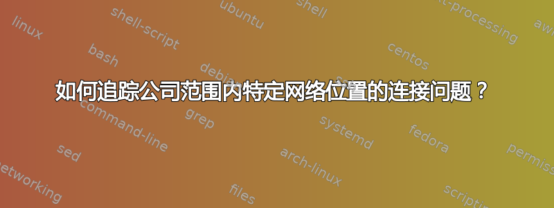 如何追踪公司范围内特定网络位置的连接问题？