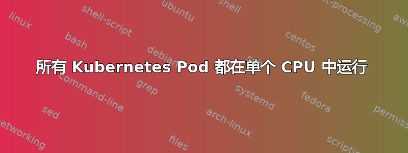 所有 Kubernetes Pod 都在单个 CPU 中运行