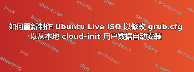 如何重新制作 Ubuntu Live ISO 以修改 grub.cfg 以从本地 cloud-init 用户数据自动安装