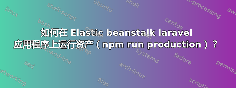 如何在 Elastic beanstalk laravel 应用程序上运行资产（npm run production）？