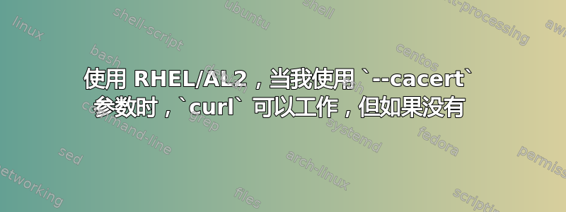 使用 RHEL/AL2，当我使用 `--cacert` 参数时，`curl` 可以工作，但如果没有