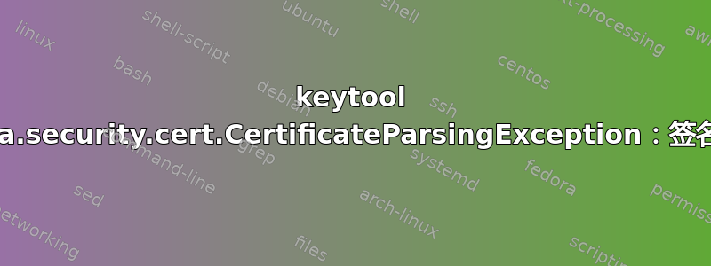 keytool 错误：java.security.cert.CertificateParsingException：签名字段无效