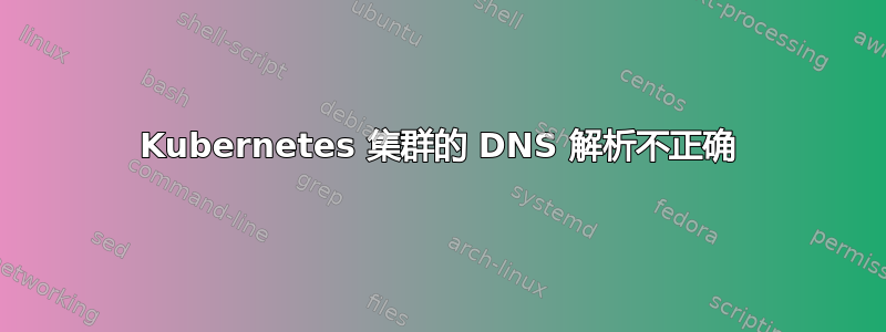 Kubernetes 集群的 DNS 解析不正确