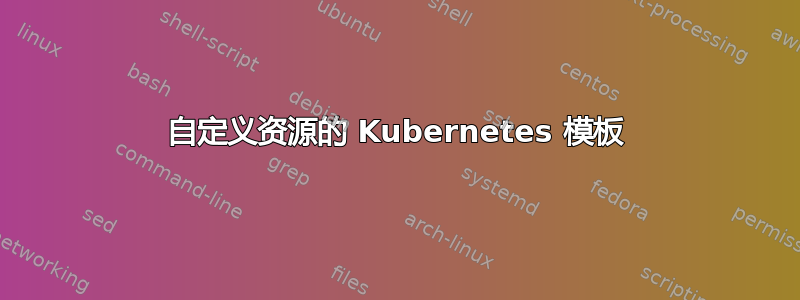 自定义资源的 Kubernetes 模板
