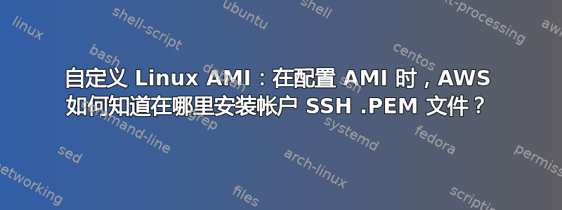 自定义 Linux AMI：在配置 AMI 时，AWS 如何知道在哪里安装帐户 SSH .PEM 文件？