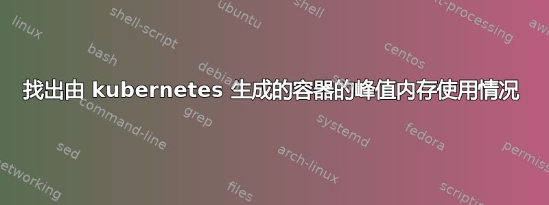 找出由 kubernetes 生成的容器的峰值内存使用情况