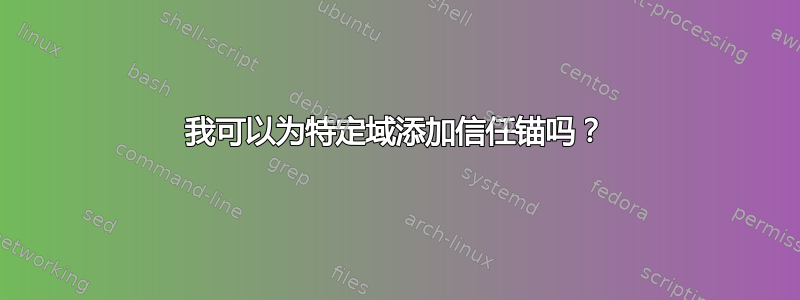 我可以为特定域添加信任锚吗？