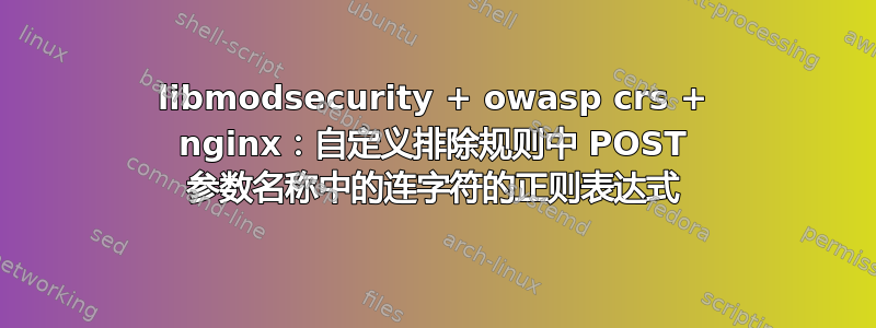 libmodsecurity + owasp crs + nginx：自定义排除规则中 POST 参数名称中的连字符的正则表达式