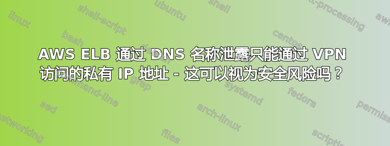 AWS ELB 通过 DNS 名称泄露只能通过 VPN 访问的私有 IP 地址 - 这可以视为安全风险吗？