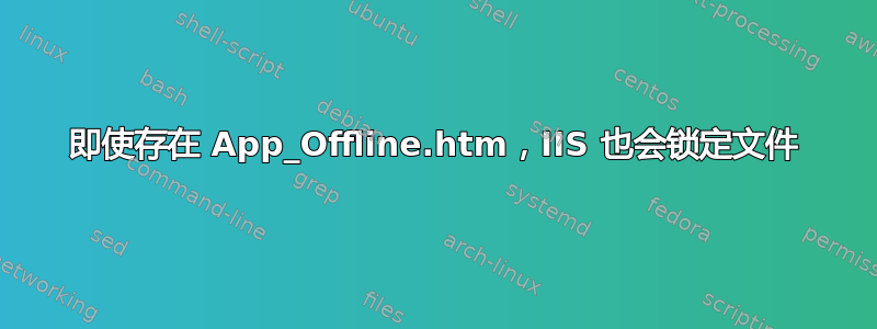 即使存在 App_Offline.htm，IIS 也会锁定文件