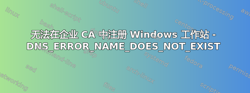 无法在企业 CA 中注册 Windows 工作站 - DNS_ERROR_NAME_DOES_NOT_EXIST