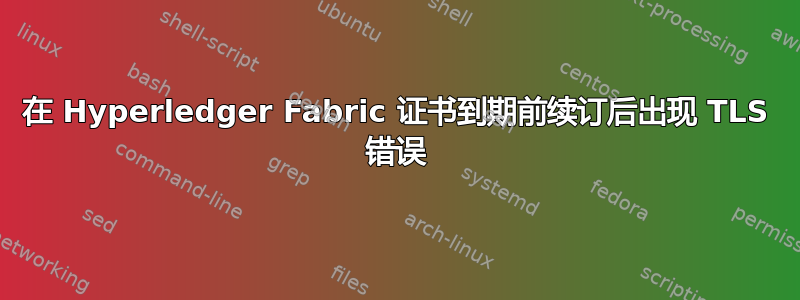 在 Hyperledger Fabric 证书到期前续订后出现 TLS 错误