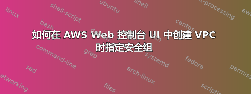 如何在 AWS Web 控制台 UI 中创建 VPC 时指定安全组