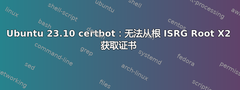 Ubuntu 23.10 certbot：无法从根 ISRG Root X2 获取证书