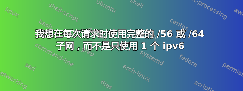 我想在每次请求时使用完整的 /56 或 /64 子网，而不是只使用 1 个 ipv6