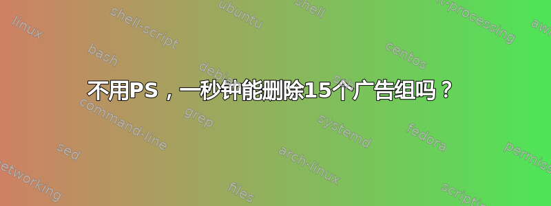 不用PS，一秒钟能删除15个广告组吗？