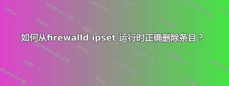 如何从firewalld ipset 运行时正确删除条目？