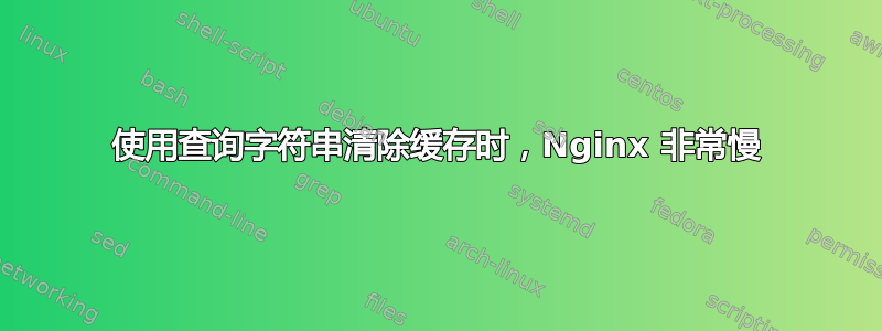 使用查询字符串清除缓存时，Nginx 非常慢