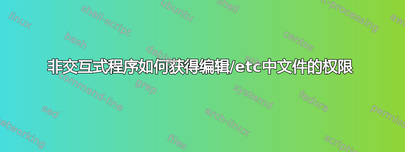 非交互式程序如何获得编辑/etc中文件的权限