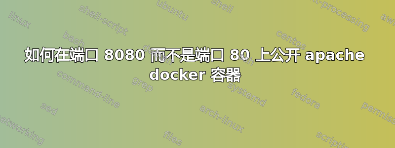 如何在端口 8080 而不是端口 80 上公开 apache docker 容器