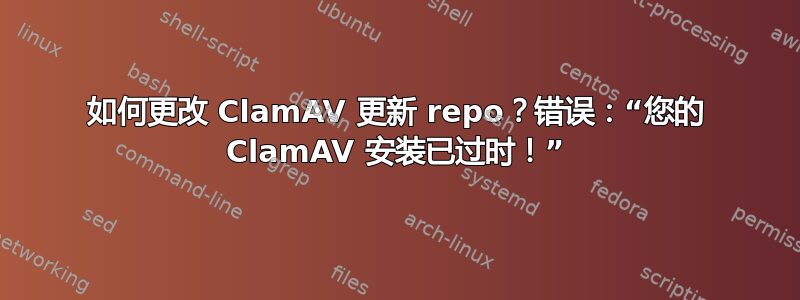 如何更改 ClamAV 更新 repo？错误：“您的 ClamAV 安装已过时！”