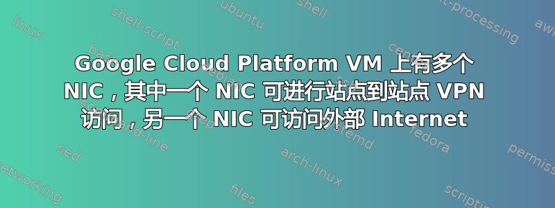 Google Cloud Platform VM 上有多个 NIC，其中一个 NIC 可进行站点到站点 VPN 访问，另一个 NIC 可访问外部 Internet