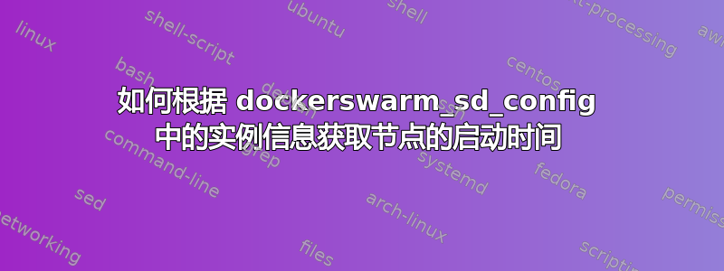 如何根据 dockerswarm_sd_config 中的实例信息获取节点的启动时间