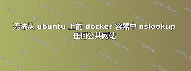 无法从 ubuntu 上的 docker 容器中 nslookup 任何公共网站