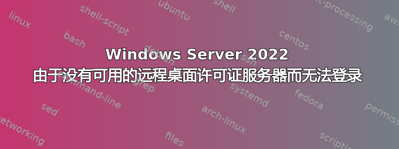 Windows Server 2022 由于没有可用的远程桌面许可证服务器而无法登录