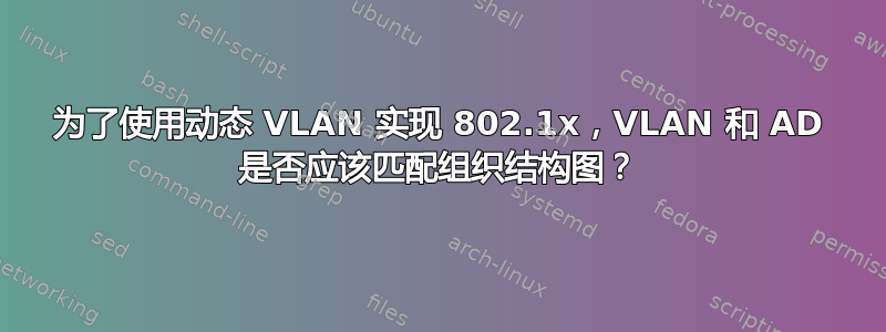 为了使用动态 VLAN 实现 802.1x，VLAN 和 AD 是否应该匹配组织结构图？