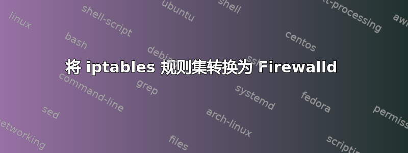 将 iptables 规则集转换为 Firewalld