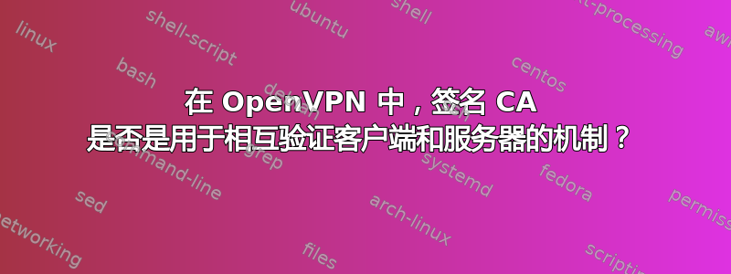 在 OpenVPN 中，签名 CA 是否是用于相互验证客户端和服务器的机制？