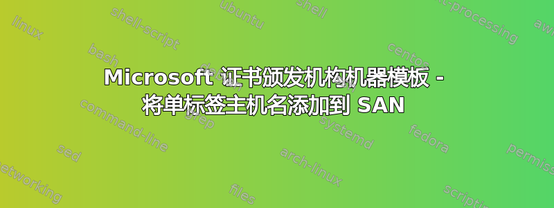 Microsoft 证书颁发机构机器模板 - 将单标签主机名添加到 SAN