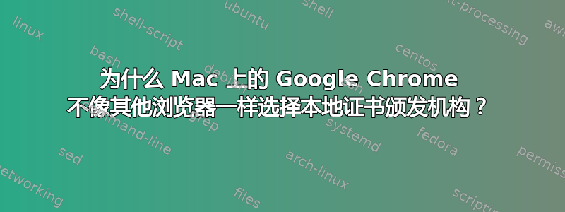 为什么 Mac 上的 Google Chrome 不像其他浏览器一样选择本地证书颁发机构？