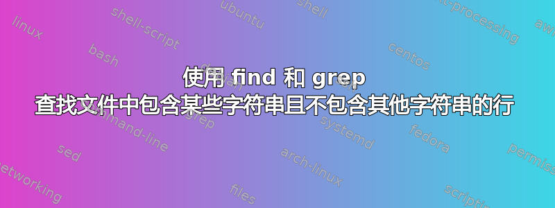 使用 find 和 grep 查找文件中包含某些字符串且不包含其他字符串的行