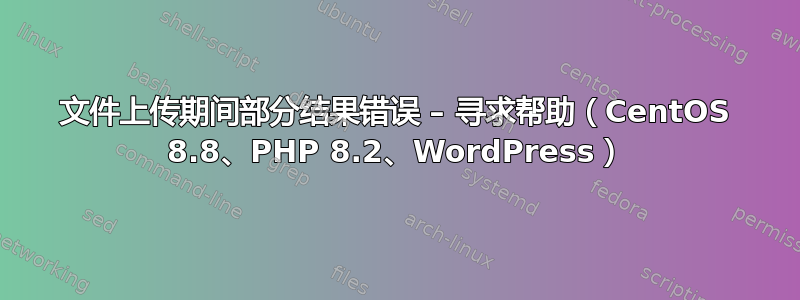 文件上传期间部分结果错误 – 寻求帮助（CentOS 8.8、PHP 8.2、WordPress）