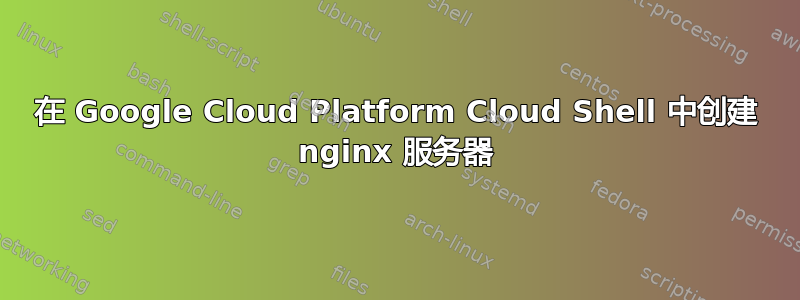 在 Google Cloud Platform Cloud Shell 中创建 nginx 服务器