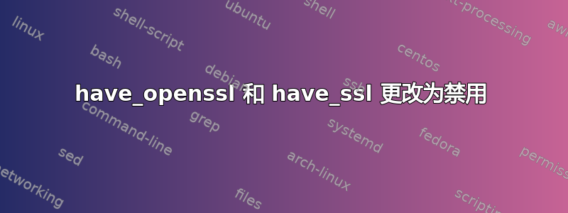 have_openssl 和 have_ssl 更改为禁用