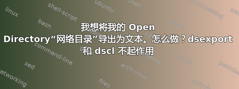 我想将我的 Open Directory“网络目录”导出为文本。怎么做？dsexport 和 dscl 不起作用