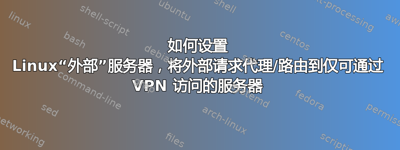 如何设置 Linux“外部”服务器，将外部请求代理/路由到仅可通过 VPN 访问的服务器