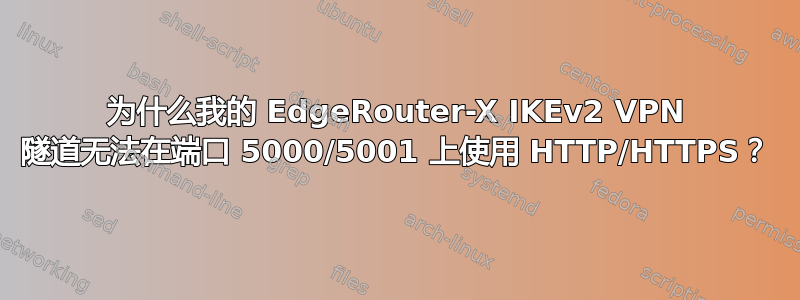 为什么我的 EdgeRouter-X IKEv2 VPN 隧道无法在端口 5000/5001 上使用 HTTP/HTTPS？