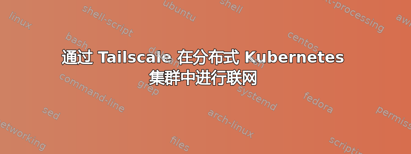 通过 Tailscale 在分布式 Kubernetes 集群中进行联网