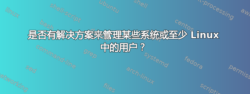 是否有解决方案来管理某些系统或至少 Linux 中的用户？